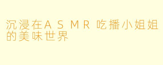 沉浸在ASMR吃播小姐姐的美味世界