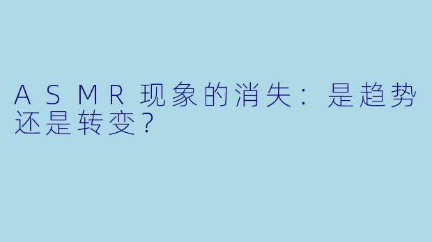 ASMR现象的消失：是趋势还是转变？