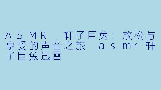 ASMR 轩子巨兔：放松与享受的声音之旅-asmr轩子巨兔迅雷