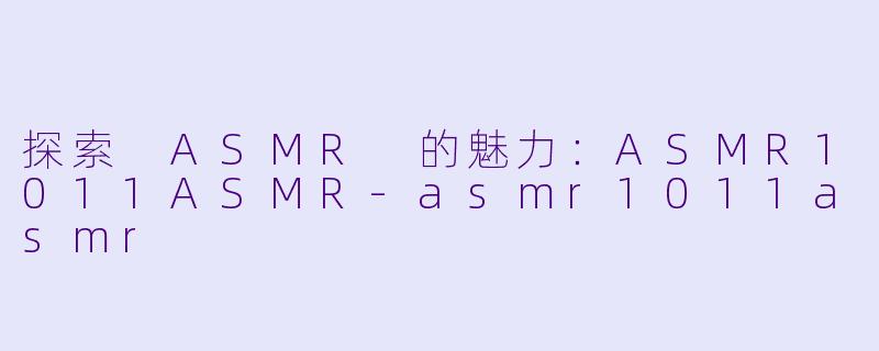 探索 ASMR 的魅力：ASMR1011ASMR-asmr1011asmr