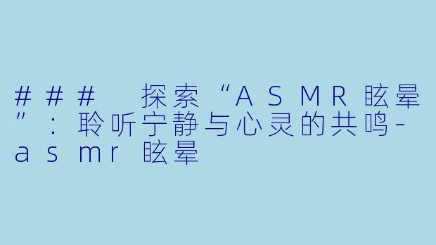 ### 探索“ASMR眩晕”：聆听宁静与心灵的共鸣-asmr眩晕