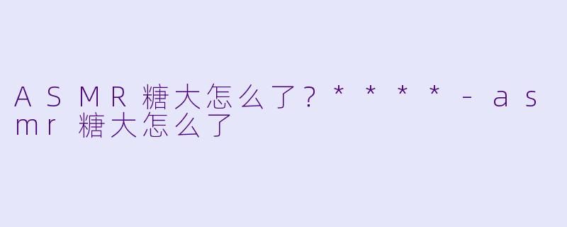 ASMR糖大怎么了?****