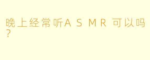 晚上经常听ASMR可以吗？