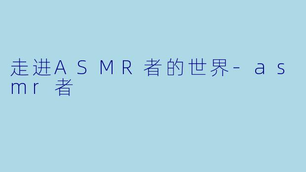 走进ASMR者的世界-asmr者
