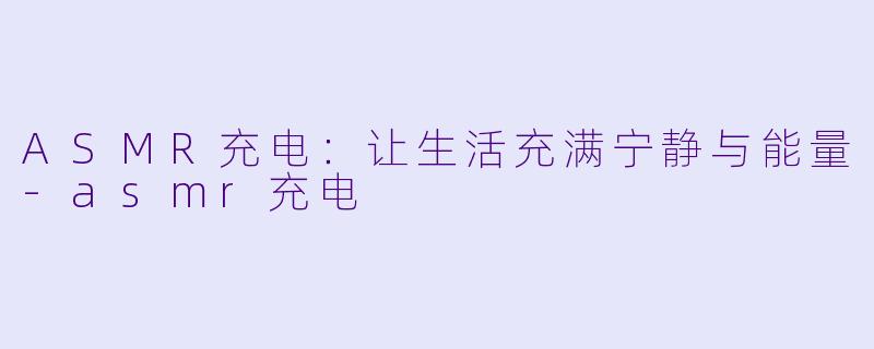 ASMR充电：让生活充满宁静与能量-asmr充电