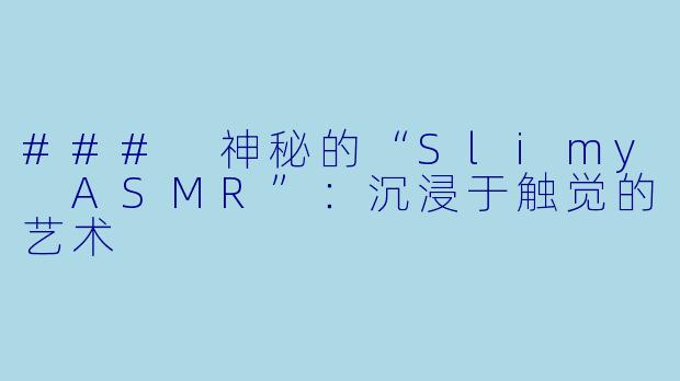 ### 神秘的“Slimy ASMR”：沉浸于触觉的艺术