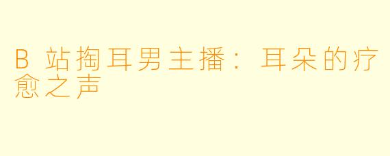 B站掏耳男主播：耳朵的疗愈之声
