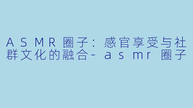 ASMR圈子：感官享受与社群文化的融合-asmr圈子