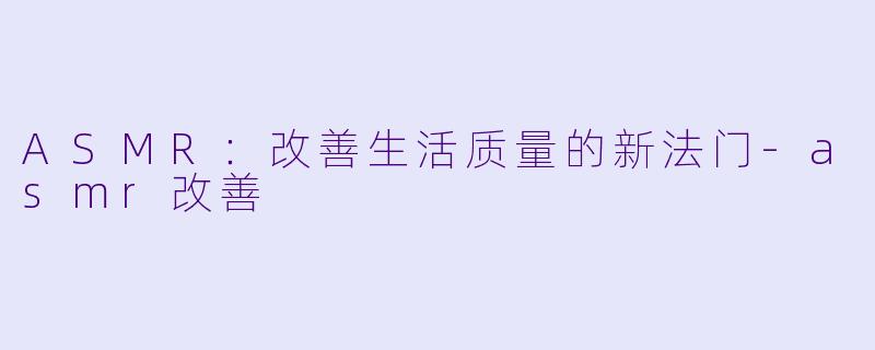 ASMR：改善生活质量的新法门-asmr改善