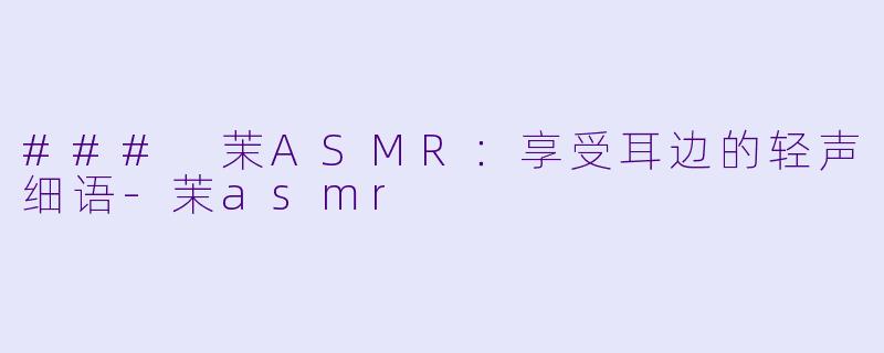 ### 茉ASMR：享受耳边的轻声细语-茉asmr