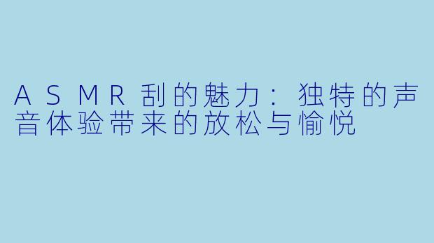 ASMR刮的魅力:独特的声音体验带来的放松与愉悦