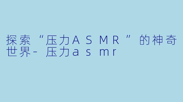 探索“压力ASMR”的神奇世界