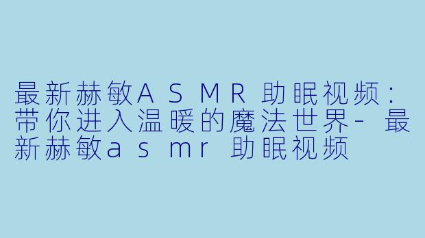 最新赫敏ASMR助眠视频：带你进入温暖的魔法世界-最新赫敏asmr助眠视频