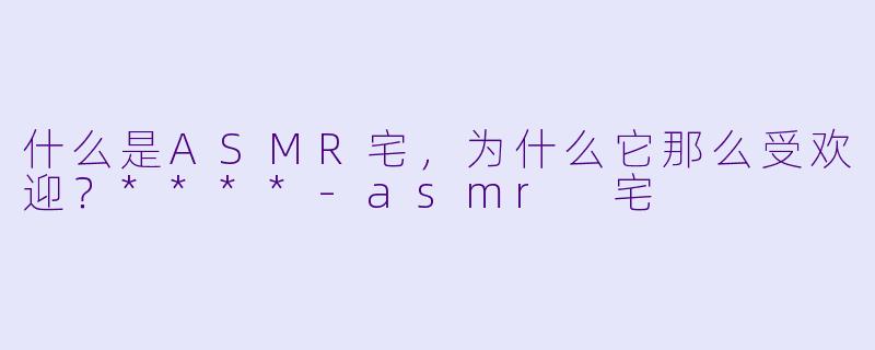 什么是ASMR宅,为什么它那么受欢迎?****