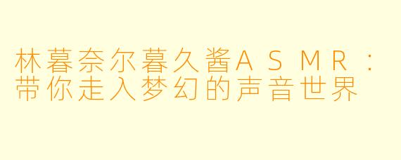林暮奈尔暮久酱ASMR：带你走入梦幻的声音世界