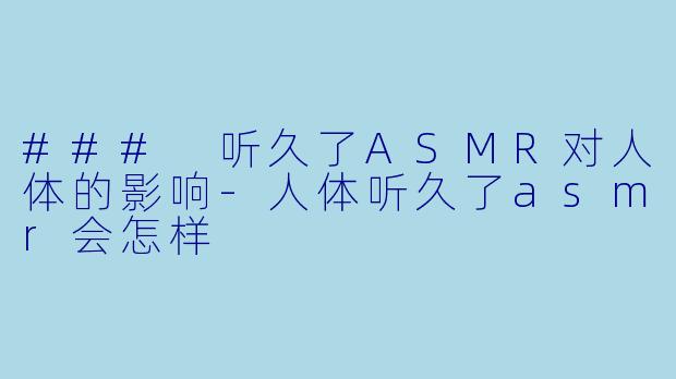 ### 听久了ASMR对人体的影响-人体听久了asmr会怎样