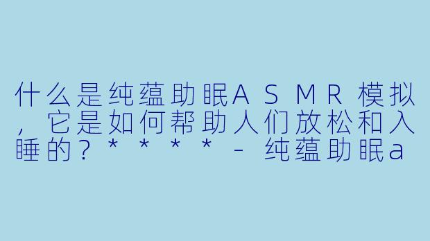什么是纯蕴助眠ASMR模拟,它是如何帮助人们放松和入睡的?****