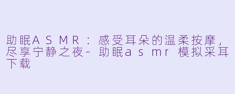 助眠ASMR：感受耳朵的温柔按摩，尽享宁静之夜-助眠asmr模拟采耳下载