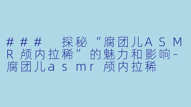 ### 探秘“腐团儿ASMR颅内拉稀”的魅力和影响-腐团儿asmr颅内拉稀