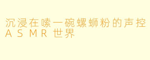 沉浸在嗦一碗螺蛳粉的声控ASMR世界