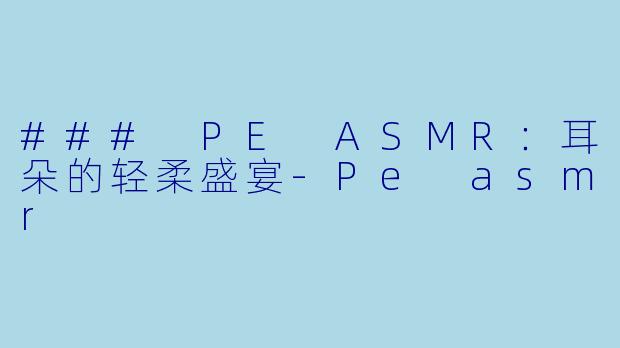 ### PE ASMR:耳朵的轻柔盛宴
