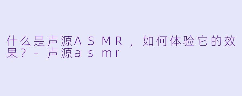 什么是声源ASMR,如何体验它的效果?