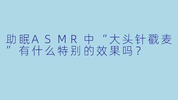 助眠ASMR中“大头针戳麦”有什么特别的效果吗？