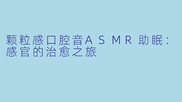 颗粒感口腔音ASMR助眠：感官的治愈之旅