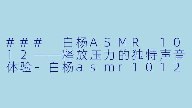 ### 白杨ASMR 1012——释放压力的独特声音体验-白杨asmr1012白杨asmr