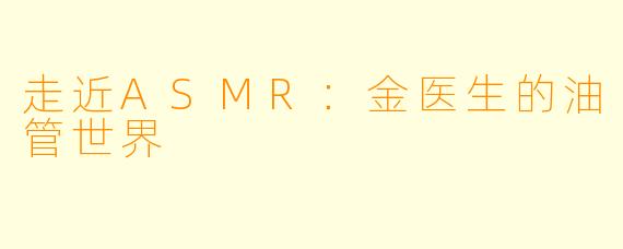 走近ASMR:金医生的油管世界