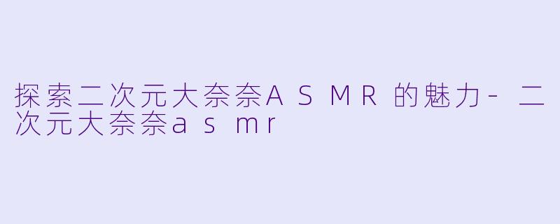 探索二次元大奈奈ASMR的魅力-二次元大奈奈asmr