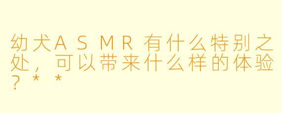 幼犬ASMR有什么特别之处,可以带来什么样的体验?**