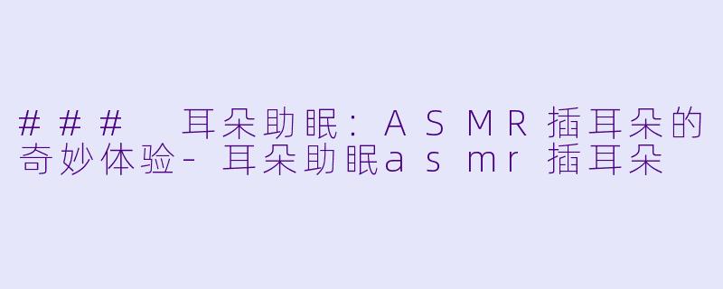 ### 耳朵助眠：ASMR插耳朵的奇妙体验-耳朵助眠asmr插耳朵
