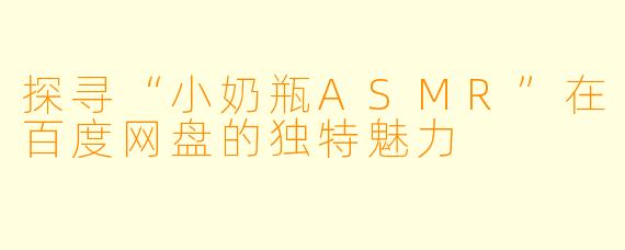 探寻“小奶瓶ASMR”在百度网盘的独特魅力