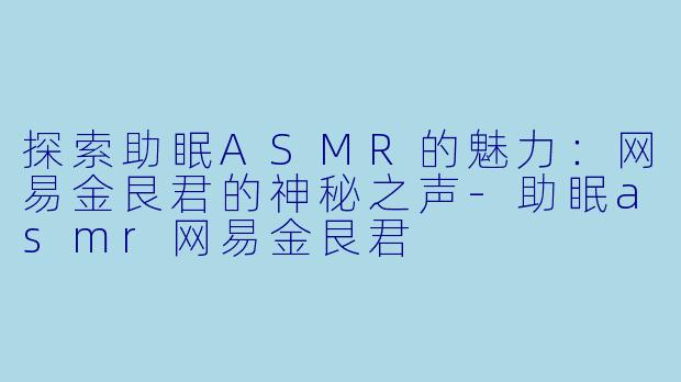探索助眠ASMR的魅力：网易金艮君的神秘之声-助眠asmr网易金艮君