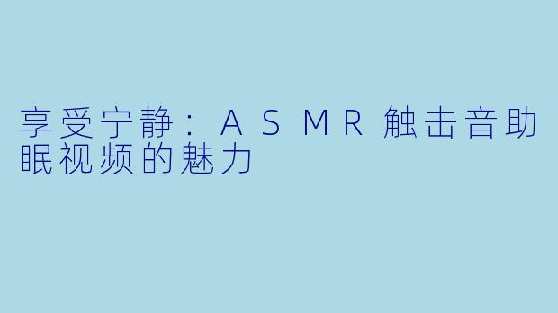 享受宁静:ASMR触击音助眠视频的魅力