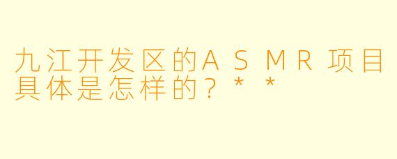 九江开发区的ASMR项目具体是怎样的?**