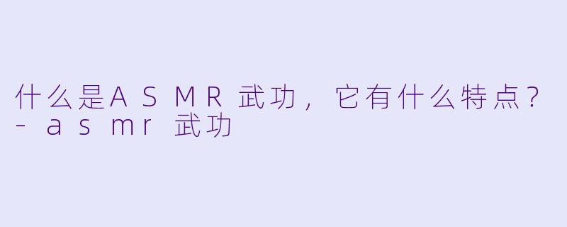 什么是ASMR武功,它有什么特点?