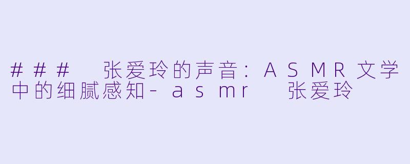 ### 张爱玲的声音:ASMR文学中的细腻感知