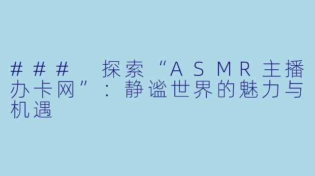 ### 探索“ASMR主播办卡网”:静谧世界的魅力与机遇