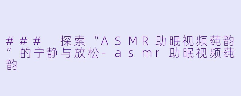 ### 探索“ASMR助眠视频莼韵”的宁静与放松-asmr助眠视频莼韵
