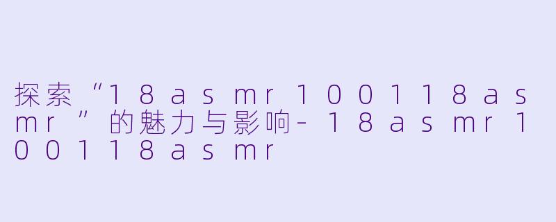探索“18asmr100118asmr”的魅力与影响-18asmr100118asmr