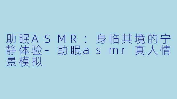 助眠ASMR:身临其境的宁静体验