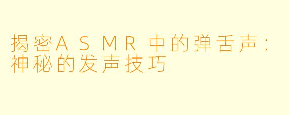 揭密ASMR中的弹舌声：神秘的发声技巧