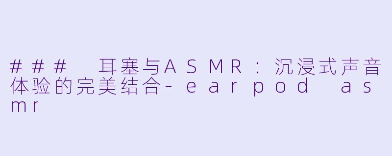 ### 耳塞与ASMR：沉浸式声音体验的完美结合-earpod asmr