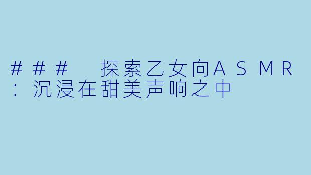 ### 探索乙女向ASMR：沉浸在甜美声响之中
