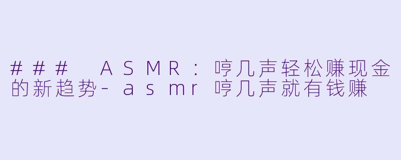 ### ASMR：哼几声轻松赚现金的新趋势-asmr哼几声就有钱赚
