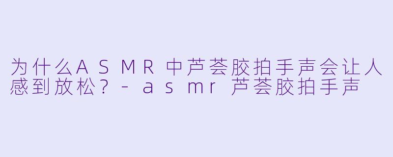 为什么ASMR中芦荟胶拍手声会让人感到放松？