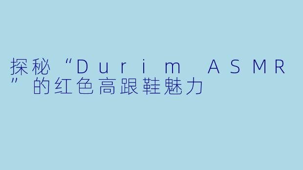 探秘“Durim ASMR”的红色高跟鞋魅力