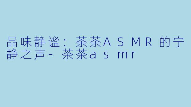 品味静谧:茶茶ASMR的宁静之声